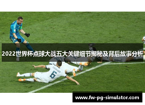 2022世界杯点球大战五大关键细节揭秘及背后故事分析