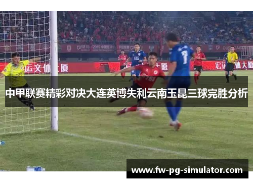 中甲联赛精彩对决大连英博失利云南玉昆三球完胜分析
