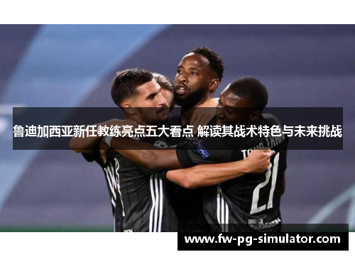 鲁迪加西亚新任教练亮点五大看点 解读其战术特色与未来挑战 鲁迪加西亚新任教练亮点五大看点 解读其战术特色与未来挑战