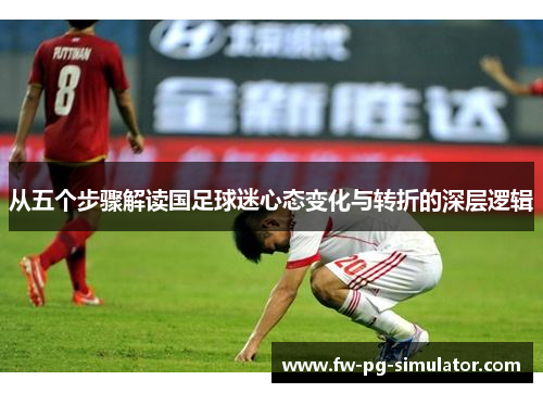 从五个步骤解读国足球迷心态变化与转折的深层逻辑 从五个步骤解读国足球迷心态变化与转折的深层逻辑
