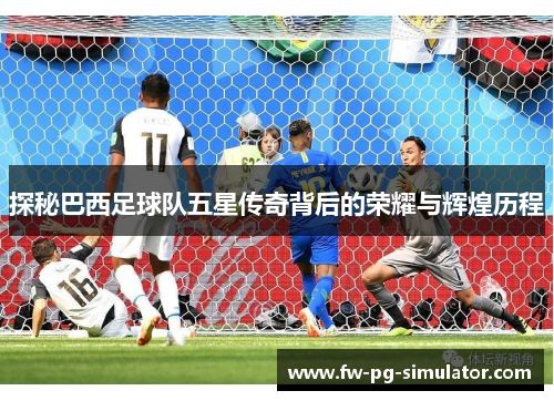 探秘巴西足球队五星传奇背后的荣耀与辉煌历程