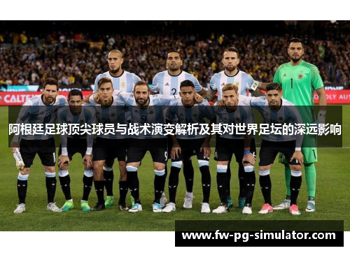 阿根廷足球顶尖球员与战术演变解析及其对世界足坛的深远影响 阿根廷足球顶尖球员与战术演变解析及其对世界足坛的深远影响