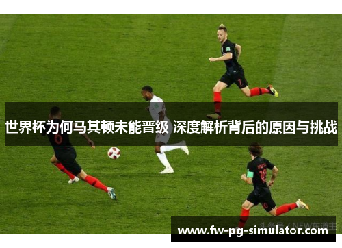 世界杯为何马其顿未能晋级 深度解析背后的原因与挑战