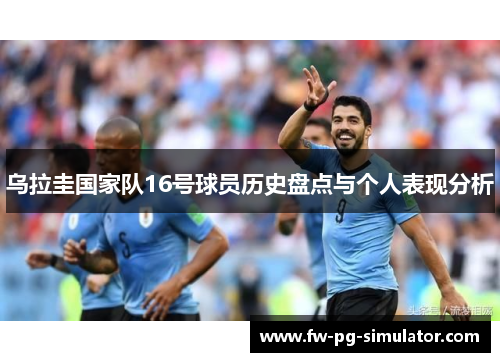 乌拉圭国家队16号球员历史盘点与个人表现分析