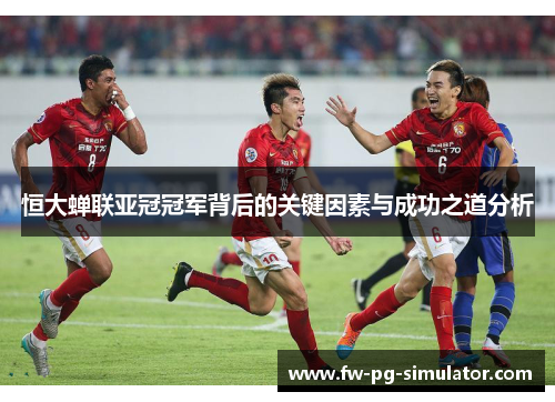 恒大蝉联亚冠冠军背后的关键因素与成功之道分析
