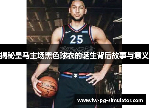 揭秘皇马主场黑色球衣的诞生背后故事与意义