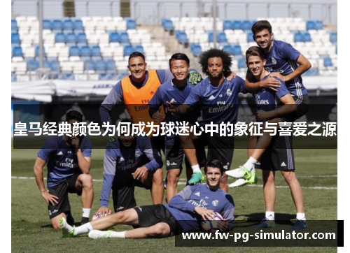皇马经典颜色为何成为球迷心中的象征与喜爱之源