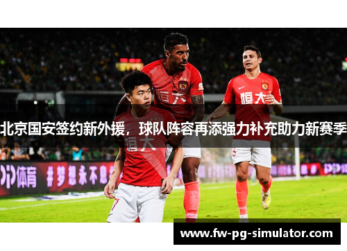 北京国安签约新外援，球队阵容再添强力补充助力新赛季