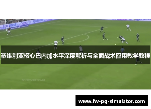 塞维利亚核心巴内加水平深度解析与全面战术应用教学教程