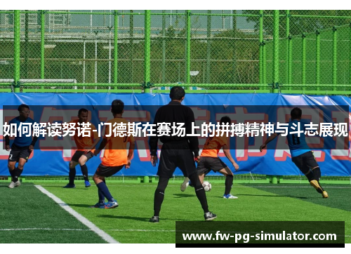 如何解读努诺-门德斯在赛场上的拼搏精神与斗志展现