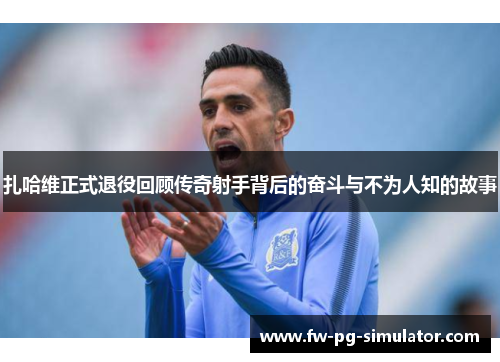 扎哈维正式退役回顾传奇射手背后的奋斗与不为人知的故事