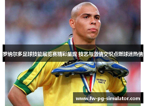 罗纳尔多足球技能展览赛精彩呈现 技艺与激情交织点燃球迷热情 罗纳尔多足球技能展览赛精彩呈现 技艺与激情交织点燃球迷热情