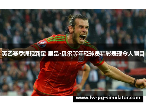 英乙赛季涌现新星 里昂·贝尔等年轻球员精彩表现令人瞩目 英乙赛季涌现新星 里昂·贝尔等年轻球员精彩表现令人瞩目