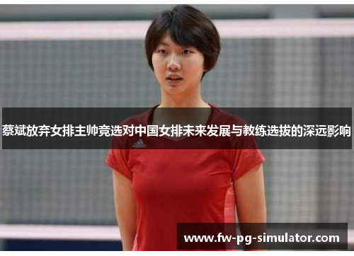 蔡斌放弃女排主帅竞选对中国女排未来发展与教练选拔的深远影响 蔡斌放弃女排主帅竞选对中国女排未来发展与教练选拔的深远影响