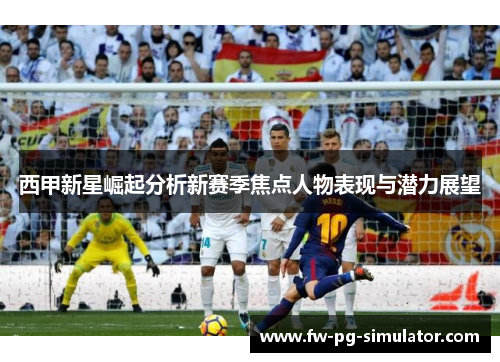西甲新星崛起分析新赛季焦点人物表现与潜力展望 西甲新星崛起分析新赛季焦点人物表现与潜力展望