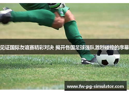 见证国际友谊赛精彩对决 揭开各国足球强队激烈碰撞的序幕 见证国际友谊赛精彩对决 揭开各国足球强队激烈碰撞的序幕