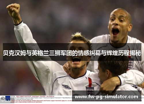 贝克汉姆与英格兰三狮军团的情感纠葛与辉煌历程揭秘