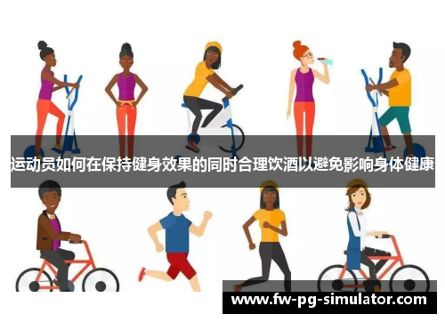 运动员如何在保持健身效果的同时合理饮酒以避免影响身体健康 运动员如何在保持健身效果的同时合理饮酒以避免影响身体健康