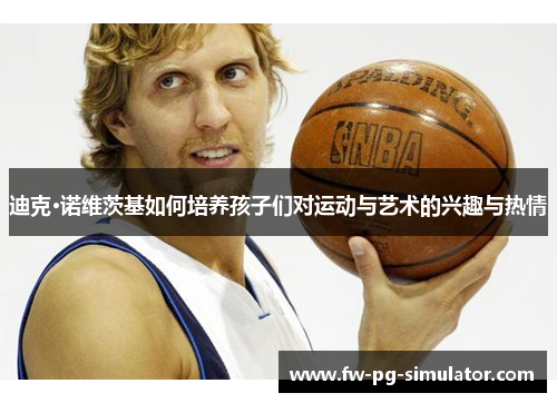 迪克·诺维茨基如何培养孩子们对运动与艺术的兴趣与热情