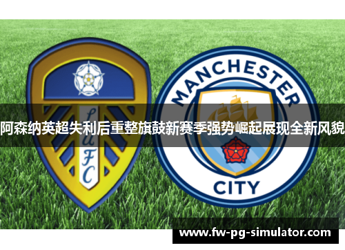 阿森纳英超失利后重整旗鼓新赛季强势崛起展现全新风貌 阿森纳英超失利后重整旗鼓新赛季强势崛起展现全新风貌