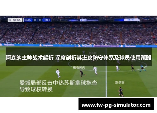 阿森纳主帅战术解析 深度剖析其进攻防守体系及球员使用策略