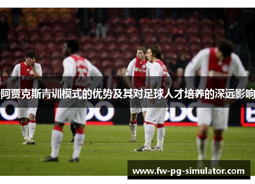 阿贾克斯青训模式的优势及其对足球人才培养的深远影响