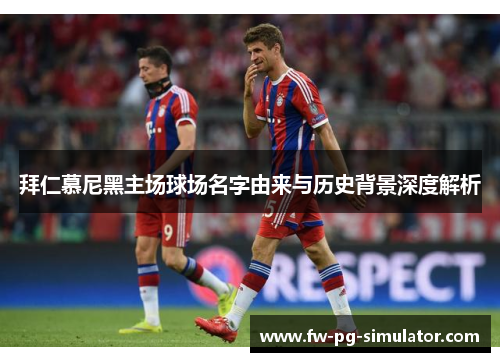拜仁慕尼黑主场球场名字由来与历史背景深度解析 拜仁慕尼黑主场球场名字由来与历史背景深度解析
