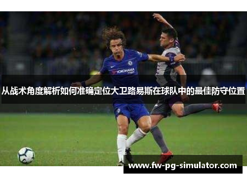 从战术角度解析如何准确定位大卫路易斯在球队中的最佳防守位置
