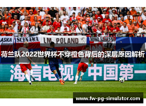 荷兰队2022世界杯不穿橙色背后的深层原因解析