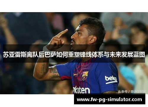 苏亚雷斯离队后巴萨如何重塑锋线体系与未来发展蓝图