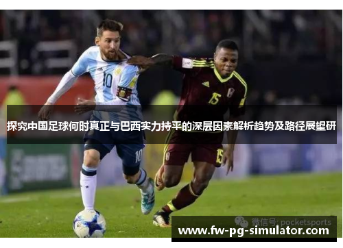 探究中国足球何时真正与巴西实力持平的深层因素解析趋势及路径展望研