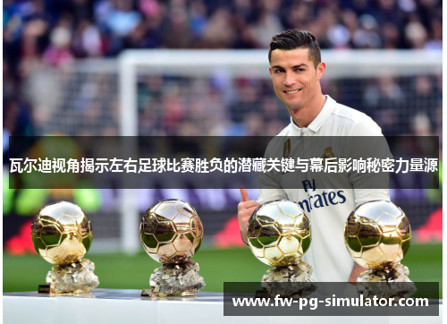 瓦尔迪视角揭示左右足球比赛胜负的潜藏关键与幕后影响秘密力量源