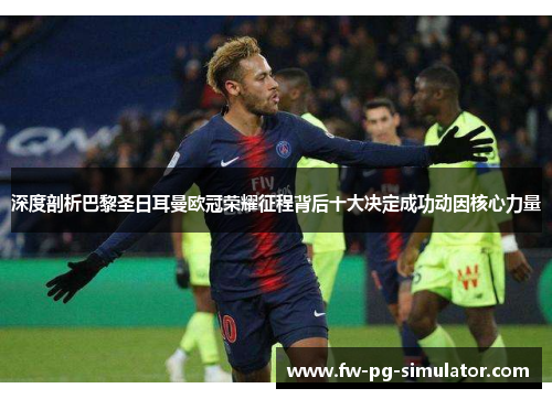深度剖析巴黎圣日耳曼欧冠荣耀征程背后十大决定成功动因核心力量 深度剖析巴黎圣日耳曼欧冠荣耀征程背后十大决定成功动因核心力量