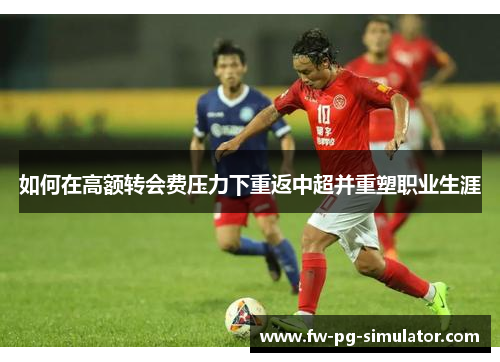 如何在高额转会费压力下重返中超并重塑职业生涯