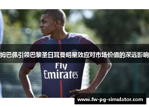 姆巴佩引领巴黎圣日耳曼明星效应对市场价值的深远影响 姆巴佩引领巴黎圣日耳曼明星效应对市场价值的深远影响