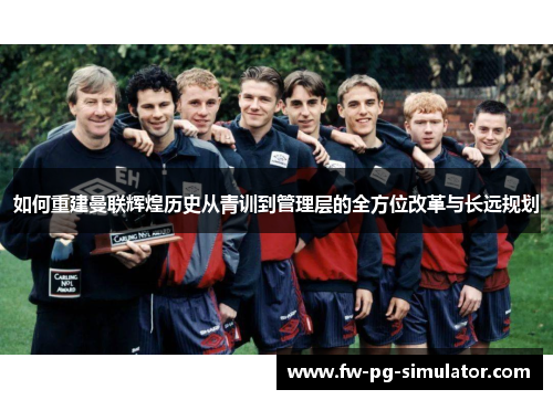 如何重建曼联辉煌历史从青训到管理层的全方位改革与长远规划
