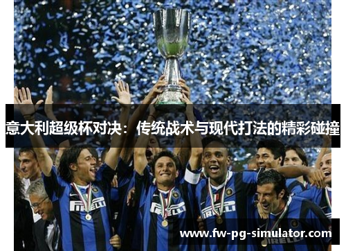 意大利超级杯对决:传统战术与现代打法的精彩碰撞 意大利超级杯对决:传统战术与现代打法的精彩碰撞