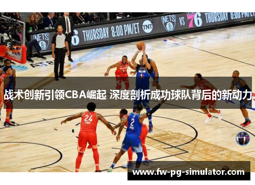 战术创新引领CBA崛起 深度剖析成功球队背后的新动力